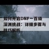 如何开启DNF一百级深渊挑战：详细步骤与技巧解析