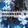 DNF90级深渊卡关技巧与策略全解析，助你轻松通关