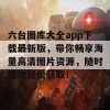 六台图库大全app下载最新版，带你畅享海量高清图片资源，随时随地轻松获取！