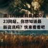 澳门六开资料查询2023网站，你想知道最新资讯吗？快来看看吧！