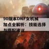 90版本DNF女机械加点全解析：技能选择与搭配建议