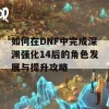 如何在DNF中完成深渊强化14后的角色发展与提升攻略