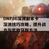 DNF86深渊副本卡深渊技巧攻略，提升战力与奖励获取方法