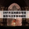 DNF开深渊最佳等级推荐与注意事项解析