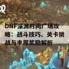 DNF深渊时间广场攻略：战斗技巧、关卡挑战与丰厚奖励解析