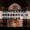 分析DNF远古深渊掉线现象及解决方法，让你轻松畅玩游戏