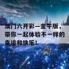 澳门六开彩—金牛版，带你一起体验不一样的幸运和快乐！