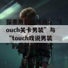 探索男装新风尚：“touch关卡男装”与“touch戏说男装”的魅力与多样性