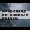 DNF寂静城深渊开启攻略：如何顺利进入并获取丰厚奖励