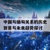 中国与缅甸关系的历史背景与未来趋势探讨