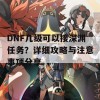 DNF几级可以接深渊任务？详细攻略与注意事项分享