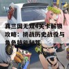 真三国无双4关卡解锁攻略：挑战历史战役与角色技能秘笈