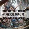 跟着澳门六开奖结果2023开奖记录表，看看今年的开奖详情吧！