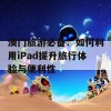 澳门旅游必备：如何利用iPad提升旅行体验与便利性