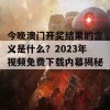 今晚澳门开奖结果的含义是什么？2023年视频免费下载内幕揭秘！