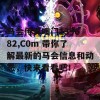 马会传真噢门139682,C0m 带你了解最新的马会信息和动态，快来看看吧！