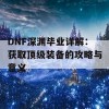 DNF深渊毕业详解：获取顶级装备的攻略与意义