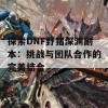 探索DNF野猪深渊副本：挑战与团队合作的完美结合