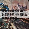 探索《机器人兄弟》：创意关卡设计与团队合作的游戏体验