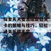 探索天天爱消除蘑菇关卡的策略与技巧，轻松通关乐趣无穷