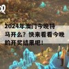 2024年澳门今晚特马开么？快来看看今晚的开奖结果吧！