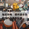 DNF男散打2020加点攻略：提升战斗力的技巧与推荐配置