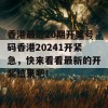 香港最近20期开奖号码香港20241开紧急，快来看看最新的开奖结果吧！