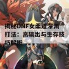 揭秘DNF女柔道深渊打法：高输出与生存技巧解析