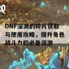 DNF深渊的碎片获取与使用攻略，提升角色战斗力的必备资源