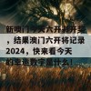 新噢门今天六开彩开奖，结果澳门六开将记录2024，快来看今天的幸运数字是什么！