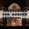 《神仙道地狱道隐藏关卡攻略：挑战强敌获取丰厚奖励的秘诀》