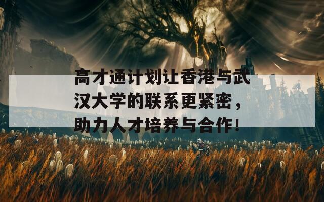 高才通计划让香港与武汉大学的联系更紧密，助力人才培养与合作！