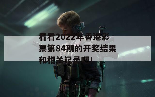 看看2022年香港彩票第84期的开奖结果和相关记录吧！