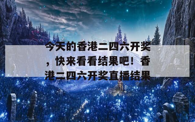 今天的香港二四六开奖，快来看看结果吧！香港二四六开奖直播结果