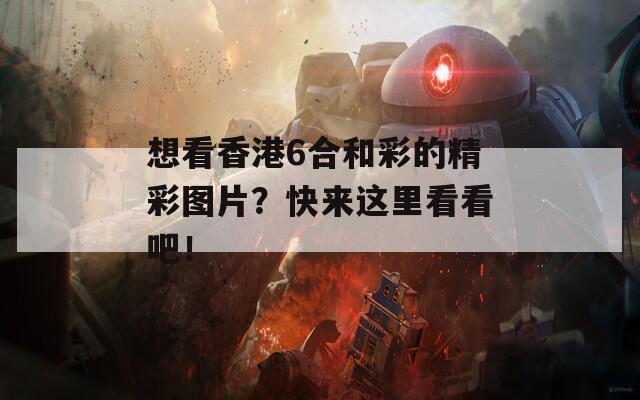 想看香港6合和彩的精彩图片？快来这里看看吧！