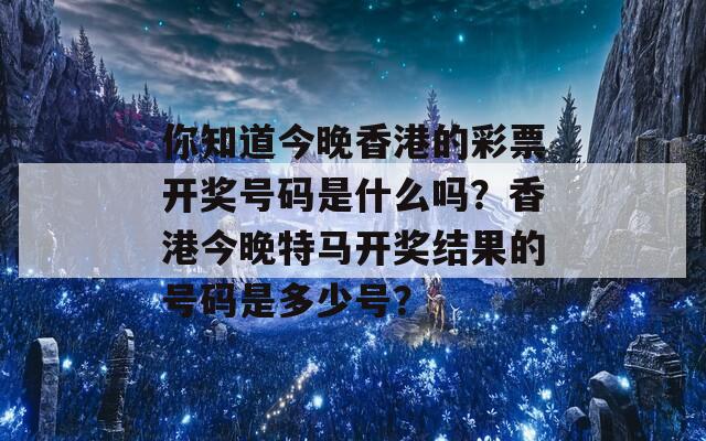 你知道今晚香港的彩票开奖号码是什么吗？香港今晚特马开奖结果的号码是多少号？