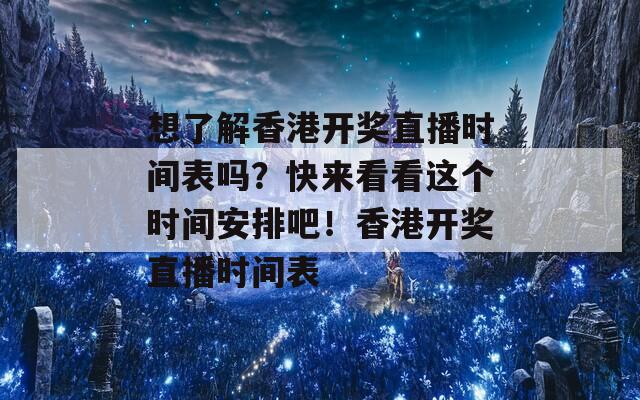 想了解香港开奖直播时间表吗？快来看看这个时间安排吧！香港开奖直播时间表