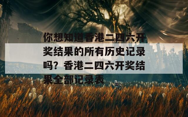 你想知道香港二四六开奖结果的所有历史记录吗？香港二四六开奖结果全部记录表