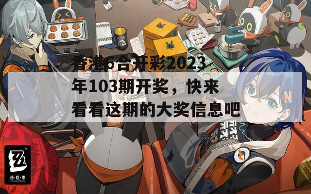 香港6合开彩2023年103期开奖，快来看看这期的大奖信息吧！