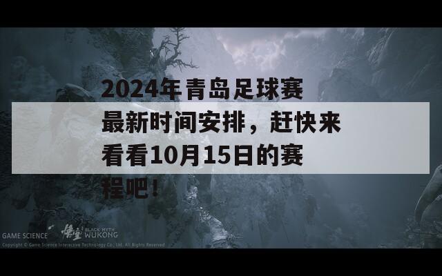 2024年青岛足球赛最新时间安排，赶快来看看10月15日的赛程吧！