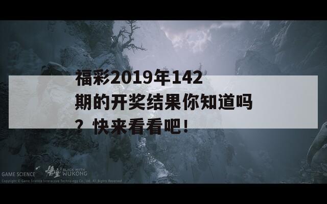 福彩2019年142期的开奖结果你知道吗？快来看看吧！