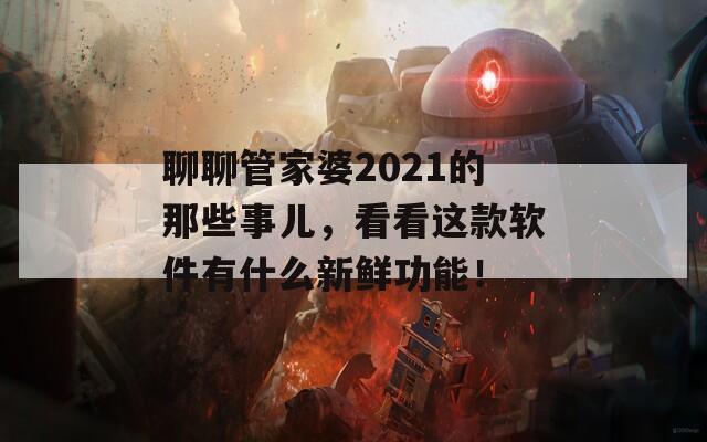 聊聊管家婆2021的那些事儿，看看这款软件有什么新鲜功能！