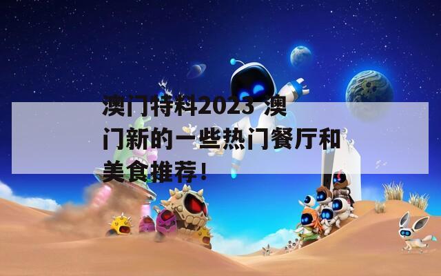 澳门特料2023 澳门新的一些热门餐厅和美食推荐！