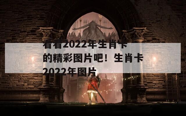 看看2022年生肖卡的精彩图片吧！生肖卡2022年图片