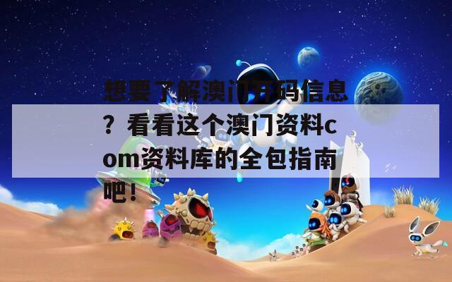 想要了解澳门开码信息？看看这个澳门资料com资料库的全包指南吧！