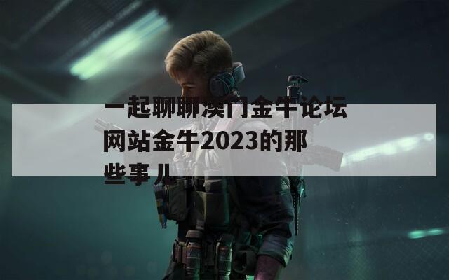 一起聊聊澳门金牛论坛网站金牛2023的那些事儿