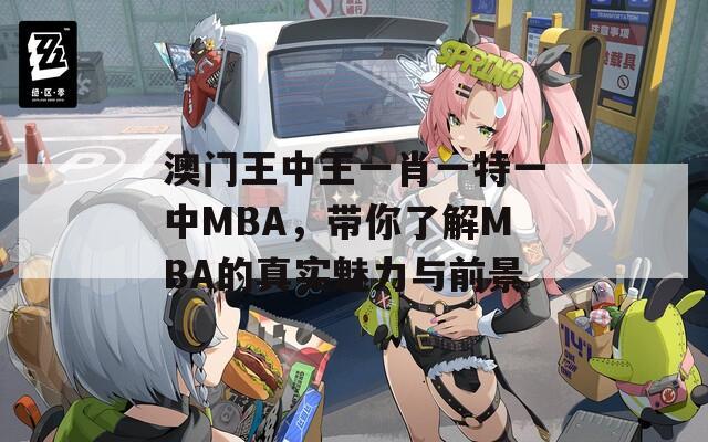 澳门王中王一肖一特一中MBA，带你了解MBA的真实魅力与前景