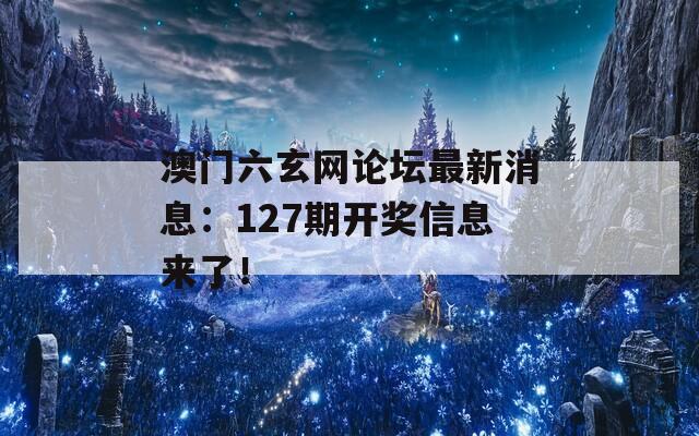 澳门六玄网论坛最新消息：127期开奖信息来了！