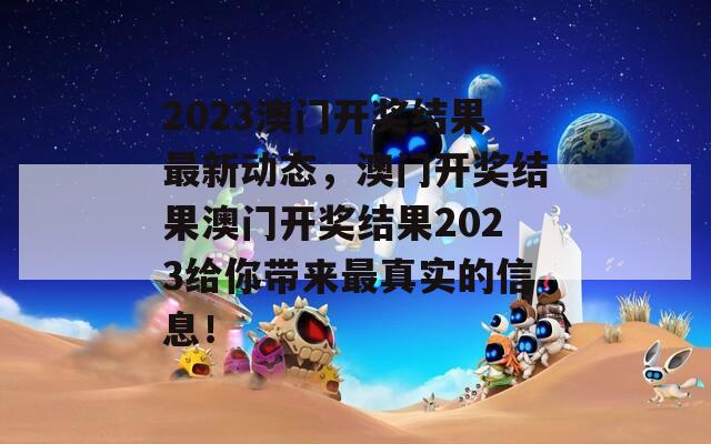 2023澳门开奖结果最新动态，澳门开奖结果澳门开奖结果2023给你带来最真实的信息！