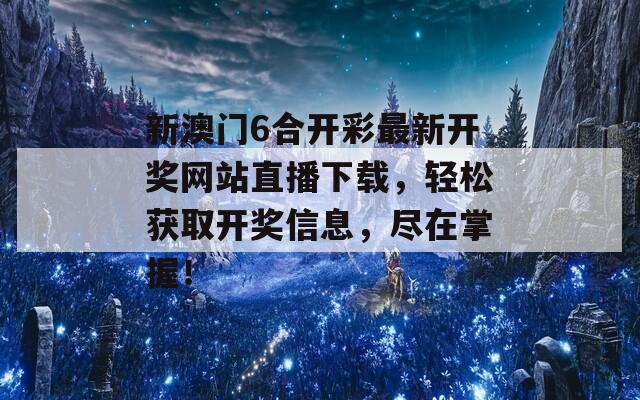 新澳门6合开彩最新开奖网站直播下载，轻松获取开奖信息，尽在掌握！